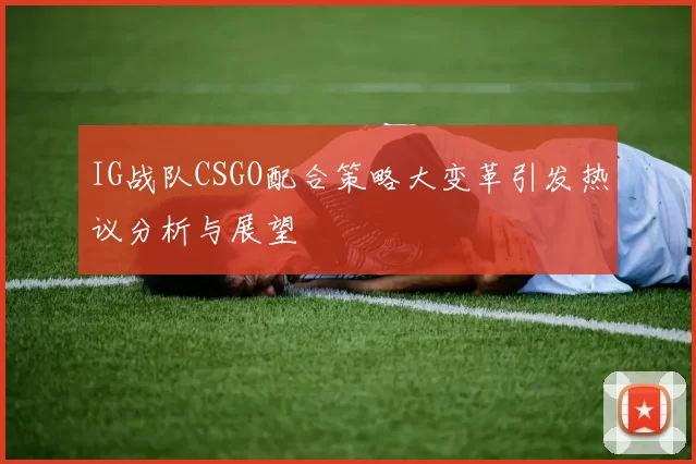 IG战队CSGO配合策略大变革引发热议分析与展望
