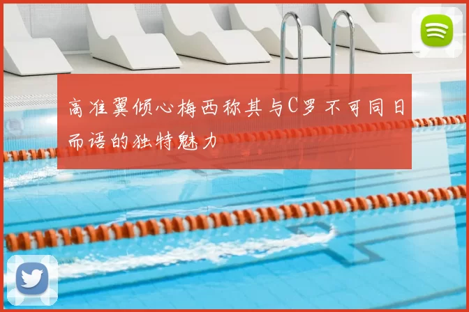 高准翼倾心梅西称其与C罗不可同日而语的独特魅力