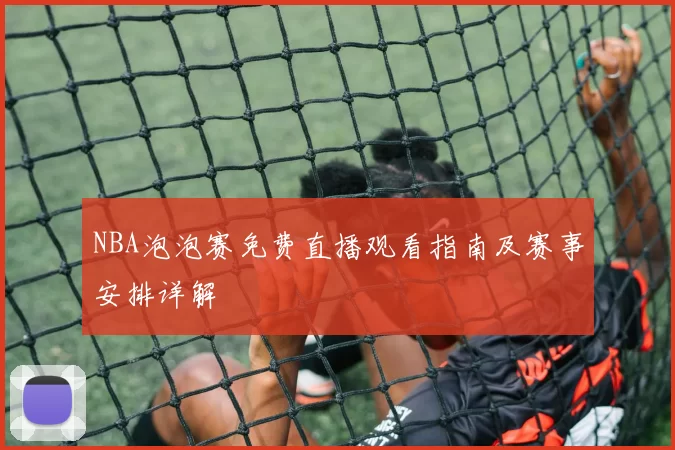 NBA泡泡赛免费直播观看指南及赛事安排详解