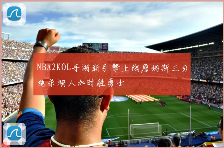 NBA2KOL手游新引擎上线詹姆斯三分绝杀湖人加时胜勇士