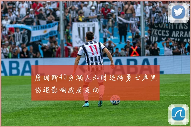 詹姆斯40分湖人加时逆转勇士库里伤退影响战局走向