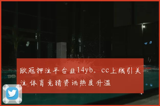 欧冠押注平台韭14yb。cc上线引关注 体育竞猜资讯热度升温
