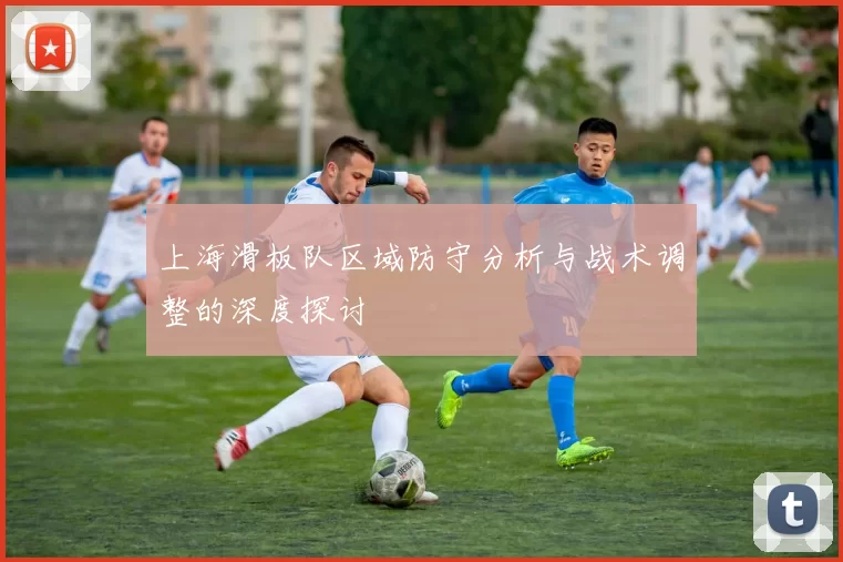 上海滑板队区域防守分析与战术调整的深度探讨