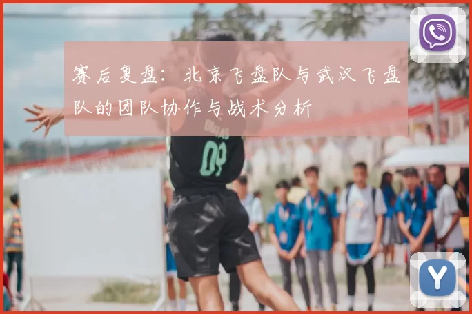 赛后复盘：北京飞盘队与武汉飞盘队的团队协作与战术分析