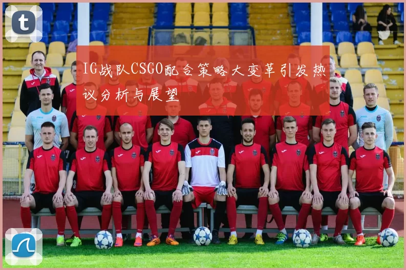 IG战队CSGO配合策略大变革引发热议分析与展望