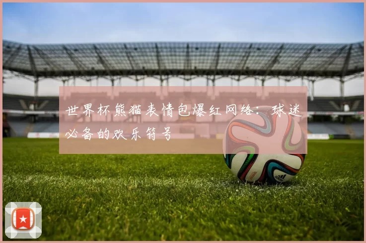 世界杯熊猫表情包爆红网络:球迷必备的欢乐符号