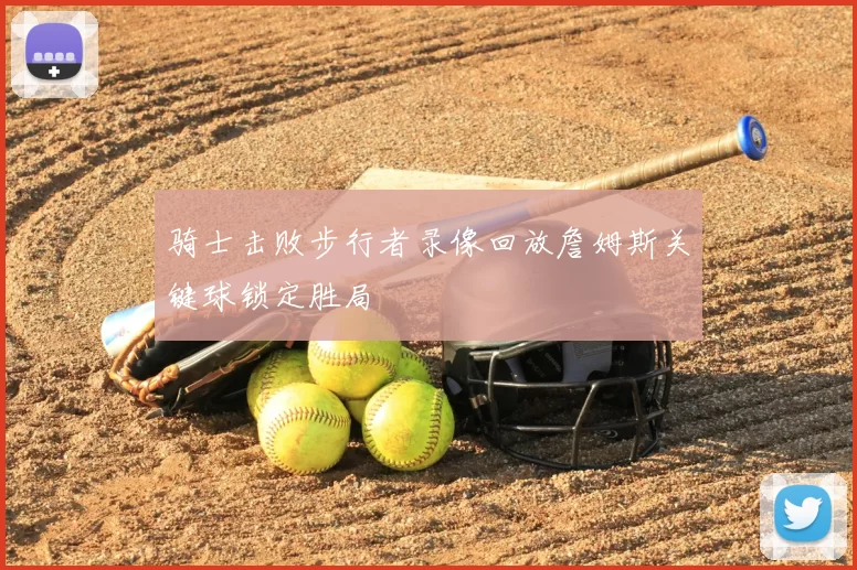骑士击败步行者录像回放詹姆斯关键球锁定胜局