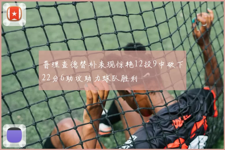 普理查德替补表现惊艳12投9中砍下22分6助攻助力球队胜利