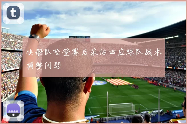 快船队哈登赛后采访回应球队战术调整问题