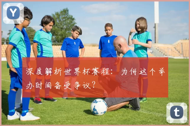 深度解析世界杯赛程：为何这个举办时间备受争议？