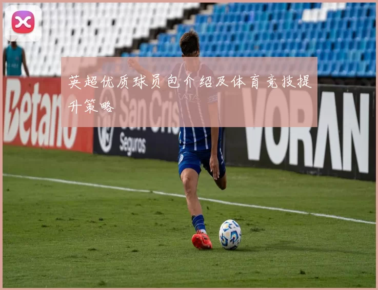 英超优质球员包介绍及体育竞技提升策略