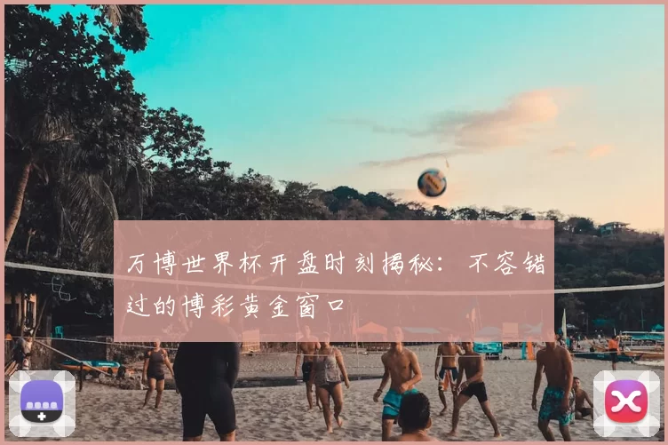 万博世界杯开盘时刻揭秘：不容错过的博彩黄金窗口
