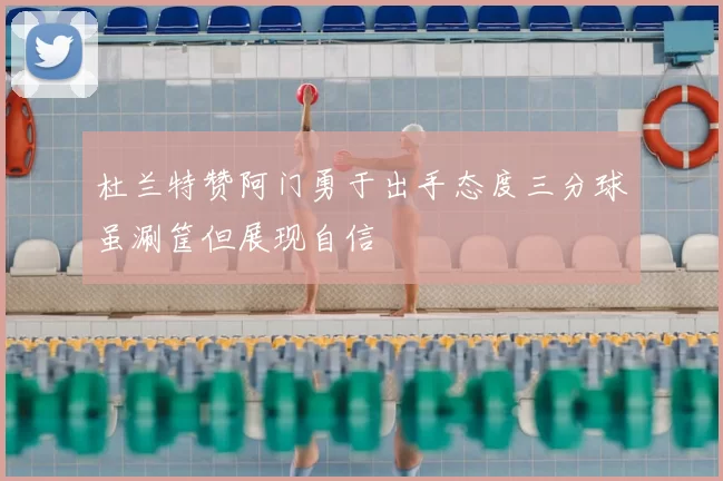 杜兰特赞阿门勇于出手态度三分球虽涮筐但展现自信