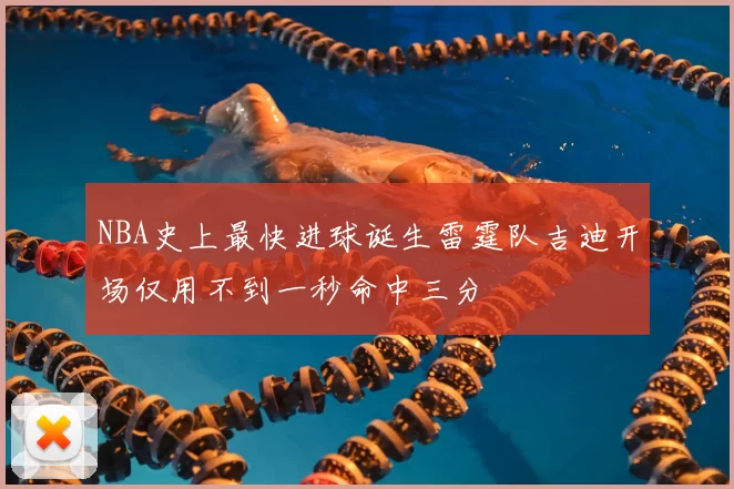 NBA史上最快进球诞生雷霆队吉迪开场仅用不到一秒命中三分