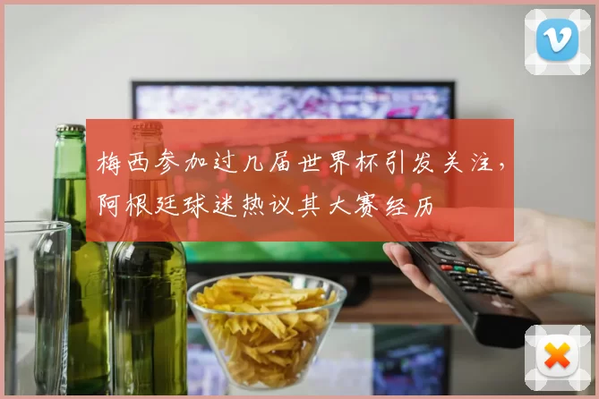 梅西参加过几届世界杯引发关注，阿根廷球迷热议其大赛经历