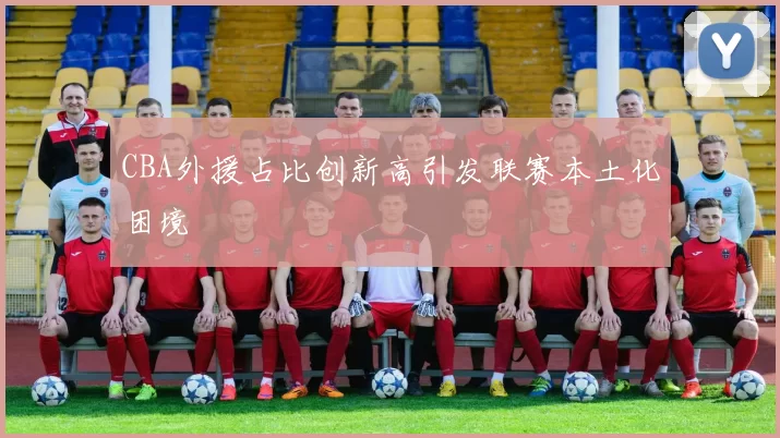 CBA外援占比创新高引发联赛本土化困境