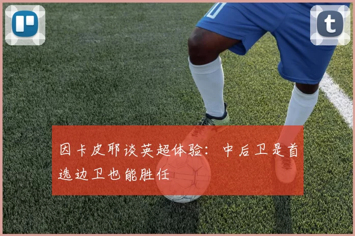 因卡皮耶谈英超体验：中后卫是首选边卫也能胜任
