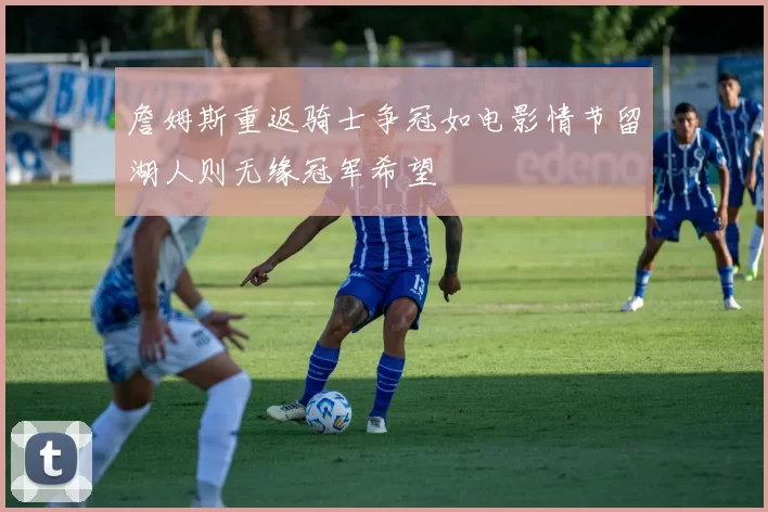 詹姆斯重返骑士争冠如电影情节留湖人则无缘冠军希望
