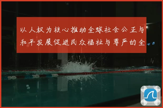 以人权为核心推动全球社会公正与和平发展促进民众福祉与尊严的全球行动