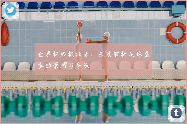 世界杯终极指南：深度解析足球盛宴的荣耀与争议