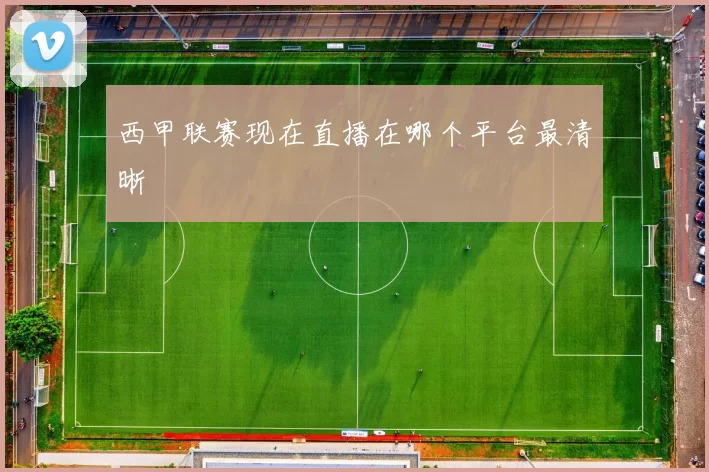 西甲联赛现在直播在哪个平台最清晰
