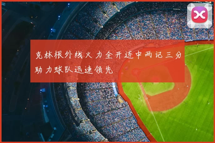 克林根外线火力全开连中两记三分助力球队迅速领先