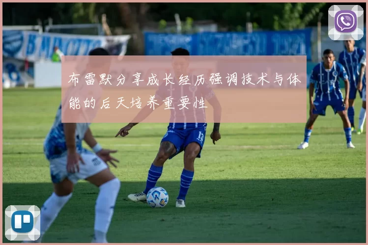 布雷默分享成长经历强调技术与体能的后天培养重要性