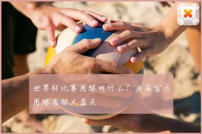 世界杯比赛用球叫什么？历届官方用球名称大盘点