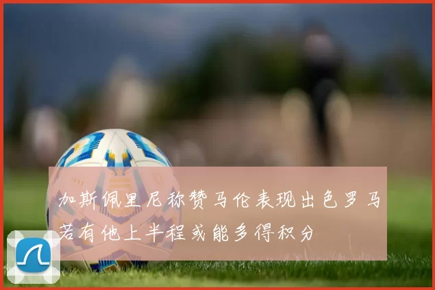 加斯佩里尼称赞马伦表现出色罗马若有他上半程或能多得积分