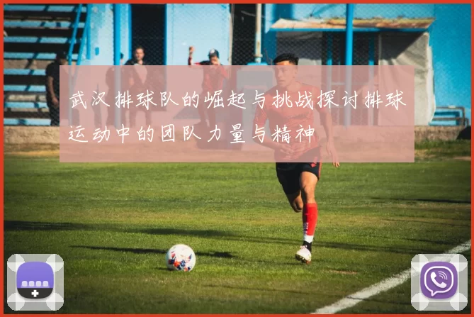 武汉排球队的崛起与挑战探讨排球运动中的团队力量与精神