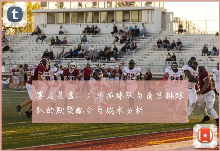 赛后复盘：广州排球队与南京排球队的默契配合与战术分析