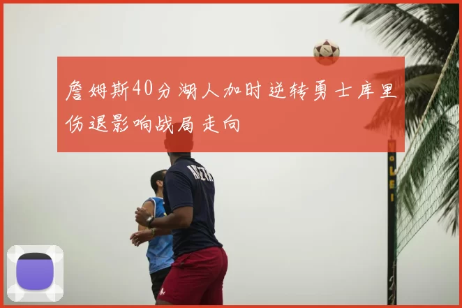 詹姆斯40分湖人加时逆转勇士库里伤退影响战局走向