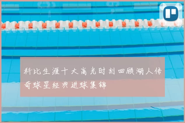 科比生涯十大高光时刻回顾湖人传奇球星经典进球集锦