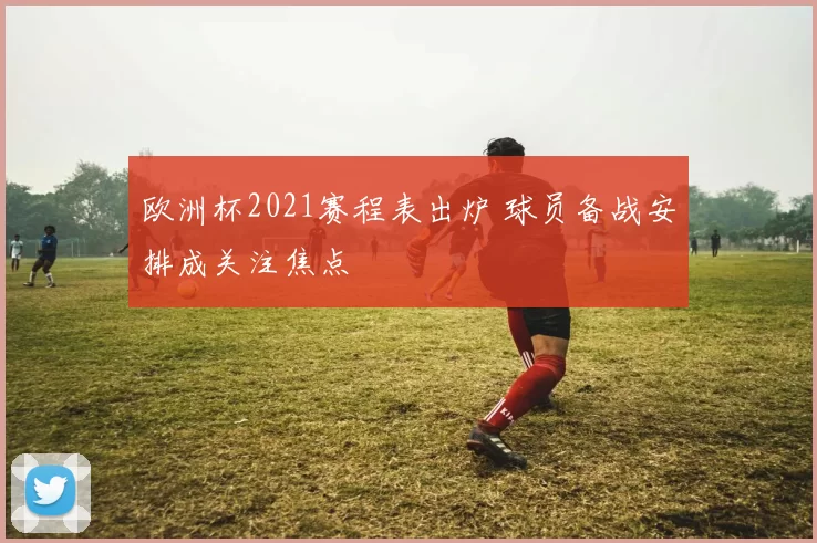 欧洲杯2021赛程表出炉 球员备战安排成关注焦点
