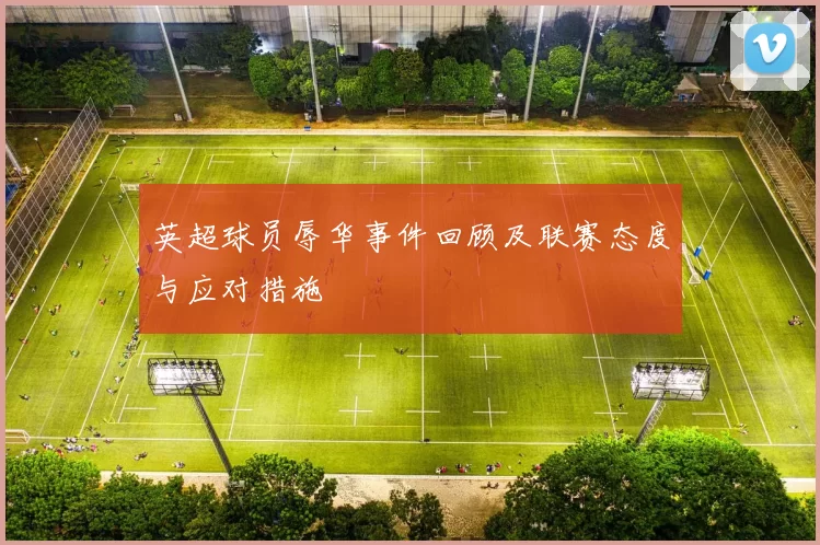 英超球员辱华事件回顾及联赛态度与应对措施