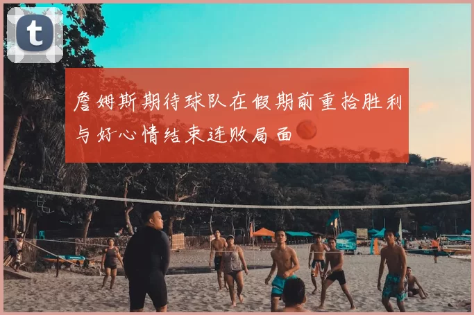 詹姆斯期待球队在假期前重拾胜利与好心情结束连败局面