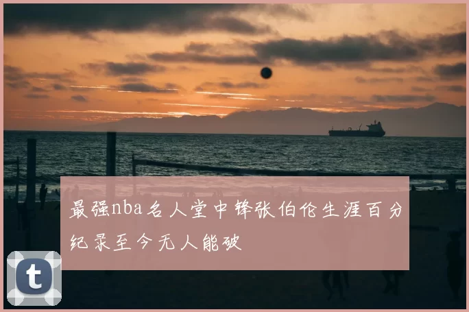 最强nba名人堂中锋张伯伦生涯百分纪录至今无人能破