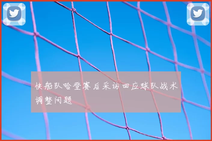 快船队哈登赛后采访回应球队战术调整问题