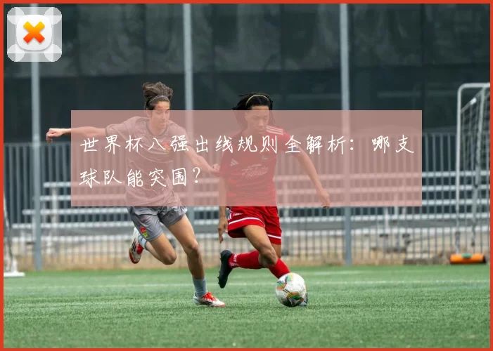 世界杯八强出线规则全解析：哪支球队能突围？