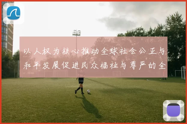 以人权为核心推动全球社会公正与和平发展促进民众福祉与尊严的全球行动