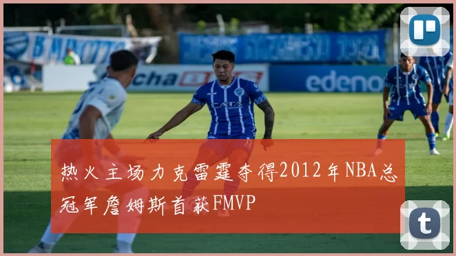 热火主场力克雷霆夺得2012年NBA总冠军詹姆斯首获FMVP