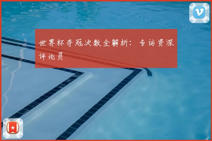 世界杯夺冠次数全解析：专访资深评论员