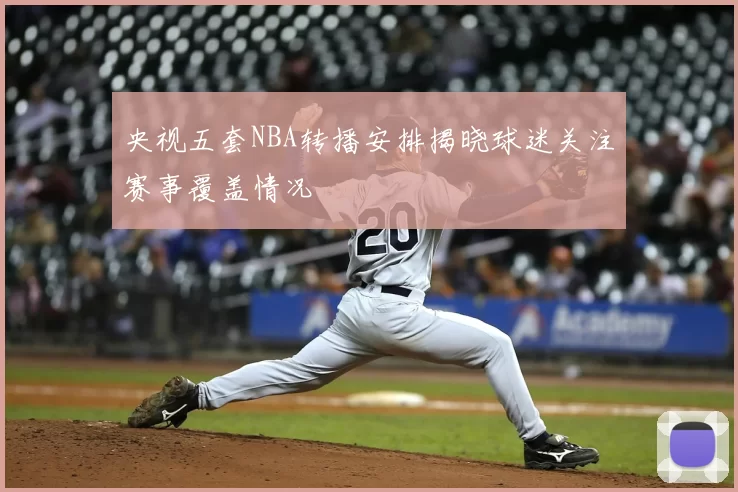 央视五套NBA转播安排揭晓球迷关注赛事覆盖情况