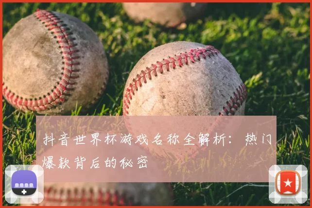 抖音世界杯游戏名称全解析:热门爆款背后的秘密