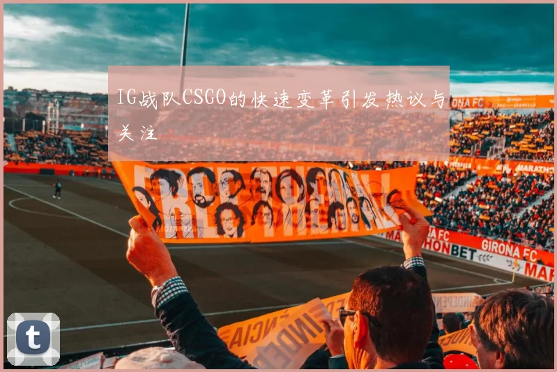 IG战队CSGO的快速变革引发热议与关注