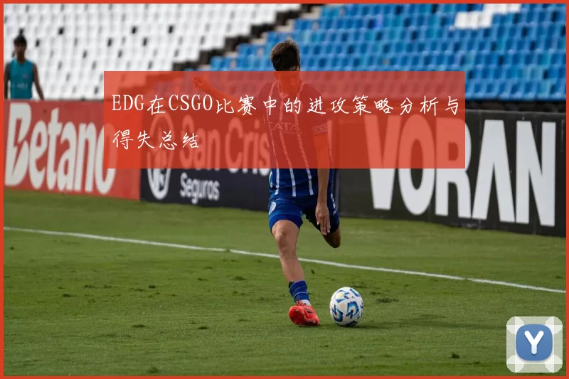 EDG在CSGO比赛中的进攻策略分析与得失总结
