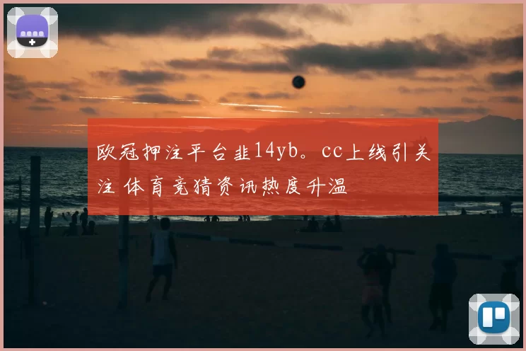 欧冠押注平台韭14yb。cc上线引关注 体育竞猜资讯热度升温