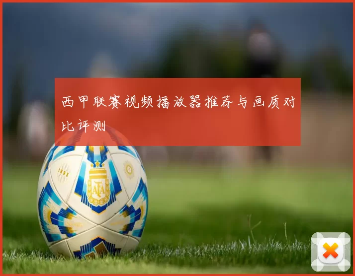 西甲联赛视频播放器推荐与画质对比评测