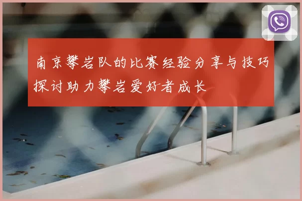南京攀岩队的比赛经验分享与技巧探讨助力攀岩爱好者成长