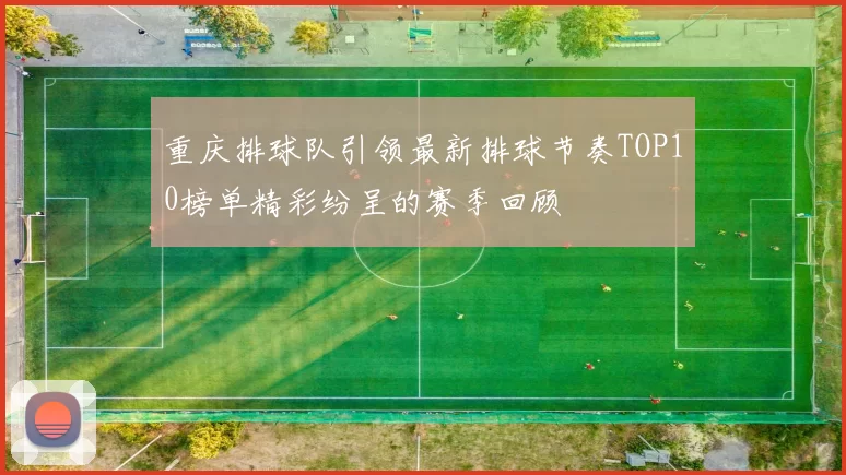 重庆排球队引领最新排球节奏TOP10榜单精彩纷呈的赛季回顾